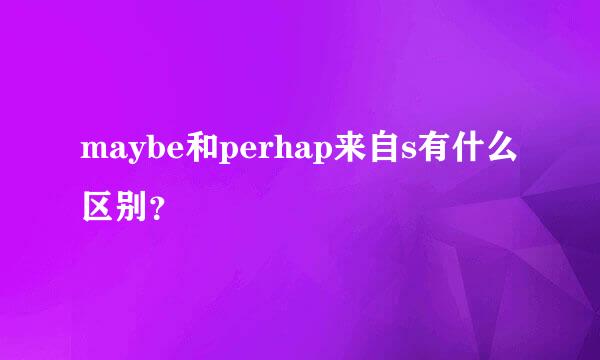 maybe和perhap来自s有什么区别？