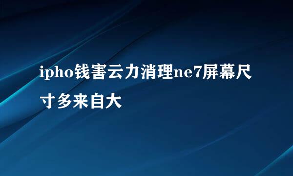 ipho钱害云力消理ne7屏幕尺寸多来自大