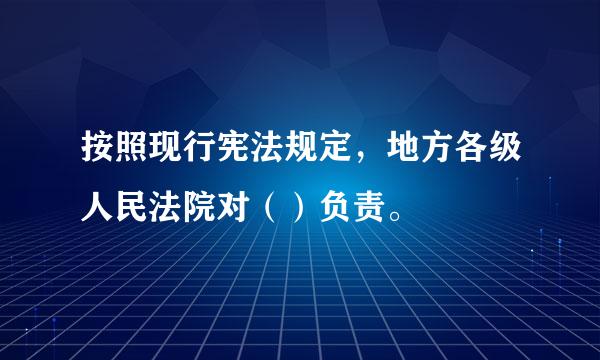 按照现行宪法规定，地方各级人民法院对（）负责。