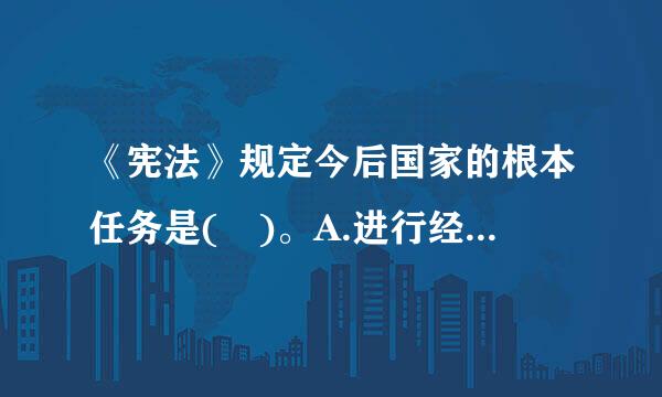 《宪法》规定今后国家的根本任务是( )。A.进行经济体制和政治体制改革B.进行社会主义物质文明建设C.曲吗称力毛贵进行社会主义精神文...