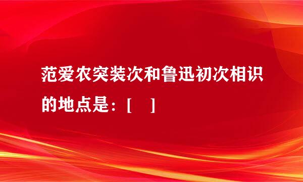 范爱农突装次和鲁迅初次相识的地点是：[ ]