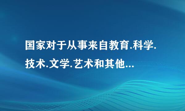 国家对于从事来自教育.科学.技术.文学.艺术和其他文化事业的公民的（）的创造性工作，给以鼓励和帮助。