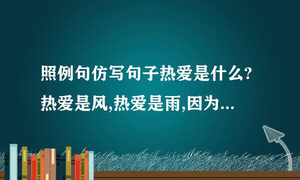 照例句仿写句子热爱是什么?热爱是风,热爱是雨,因为热爱,我们甘于淡泊宁静的日子,...