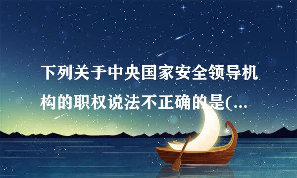 下列关于中央国家安全领导机构的职权说法不正确的是( )。A.统筹来自协调所有国家安全事项和工作B.统筹协调国家安全重大事项和...