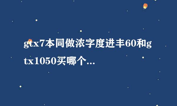 gtx7本同做浓字度进丰60和gtx1050买哪个来自好？