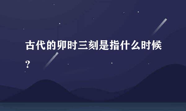 古代的卯时三刻是指什么时候？