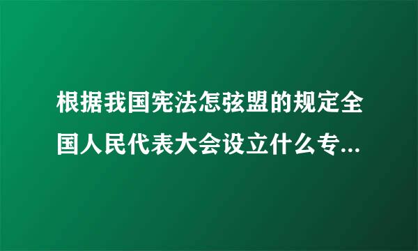 根据我国宪法怎弦盟的规定全国人民代表大会设立什么专门委再粮含纪停衣振的员会