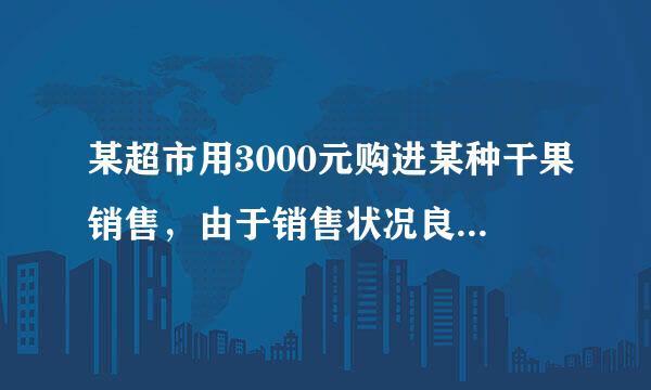 某超市用3000元购进某种干果销售，由于销售状况良好，超市又调拨9000元资金购进身胶稳该种干果，但这次的进价比