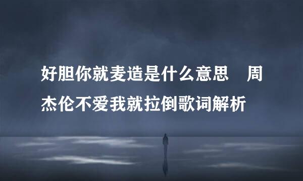 好胆你就麦造是什么意思 周杰伦不爱我就拉倒歌词解析