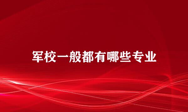 军校一般都有哪些专业