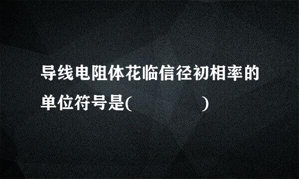 导线电阻体花临信径初相率的单位符号是(    )