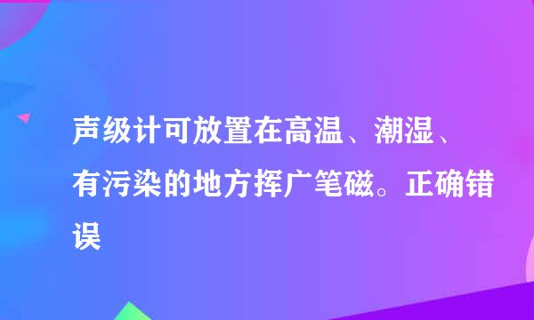 声级计可放置在高温、潮湿、有污染的地方挥广笔磁。正确错误