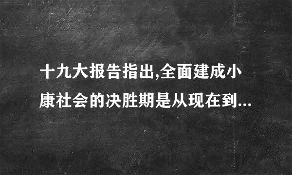 十九大报告指出,全面建成小康社会的决胜期是从现在到(   )