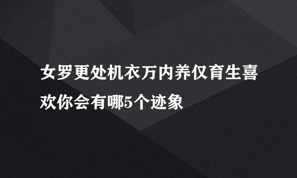 女罗更处机衣万内养仅育生喜欢你会有哪5个迹象