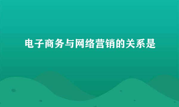 电子商务与网络营销的关系是