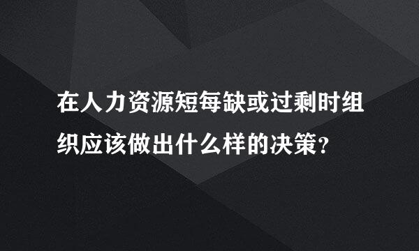 在人力资源短每缺或过剩时组织应该做出什么样的决策？