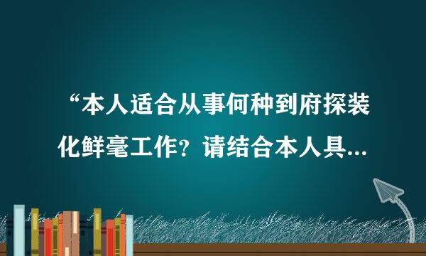 “本人适合从事何种到府探装化鲜毫工作？请结合本人具体情况加以来自分析。”怎么写啊？求高手搭救！！！