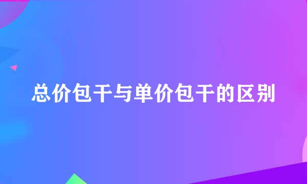 总价包干与单价包干的区别