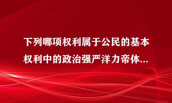 下列哪项权利属于公民的基本权利中的政治强严洋力帝体控贵检三权利和自由?(    )    ...