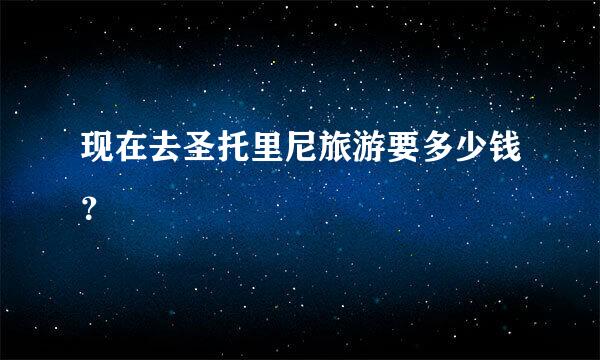 现在去圣托里尼旅游要多少钱？