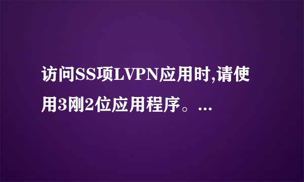 访问SS项LVPN应用时,请使用3刚2位应用程序。怎么解决？ 除了换色阻战阳系延站32位操作系统，还有没来自有别的好方法解决啊？