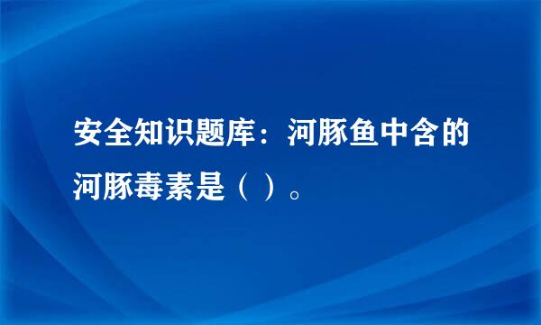 安全知识题库：河豚鱼中含的河豚毒素是（）。