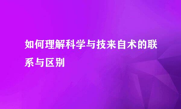 如何理解科学与技来自术的联系与区别