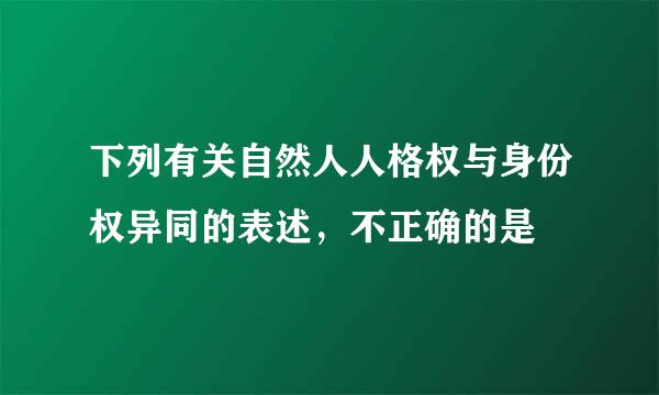 下列有关自然人人格权与身份权异同的表述，不正确的是