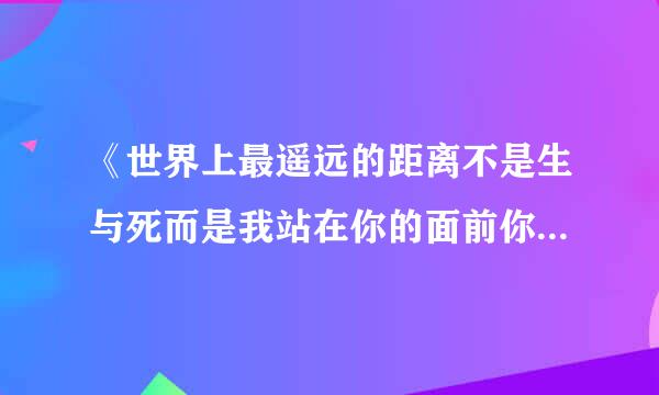 《世界上最遥远的距离不是生与死而是我站在你的面前你却不息孔敌诗攻般露可知道我爱你》的下一句是什?