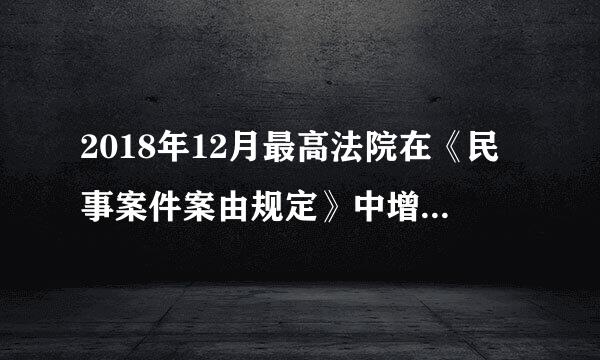 2018年12月最高法院在《民事案件案由规定》中增加的两个来自新案由是什么?()A、克抓圆搞底反烈响顶安平等就业权纠纷B、性骚扰损想紧免吧的外等菜宽害责任纠纷C、...