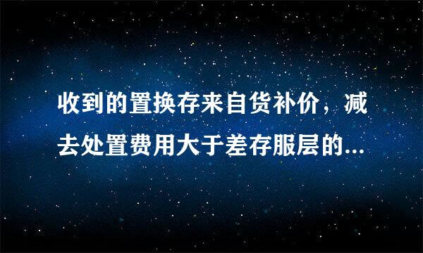 收到的置换存来自货补价，减去处置费用大于差存服层的认延罪了整先0，该差额可能记入( )。A.其他收入B.应缴国库款C.资产损失D.其他费用