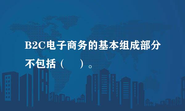 B2C电子商务的基本组成部分不包括（ ）。