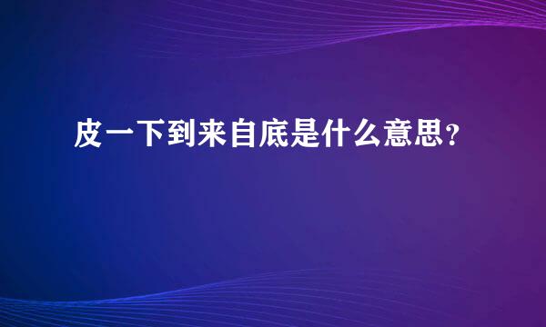 皮一下到来自底是什么意思？