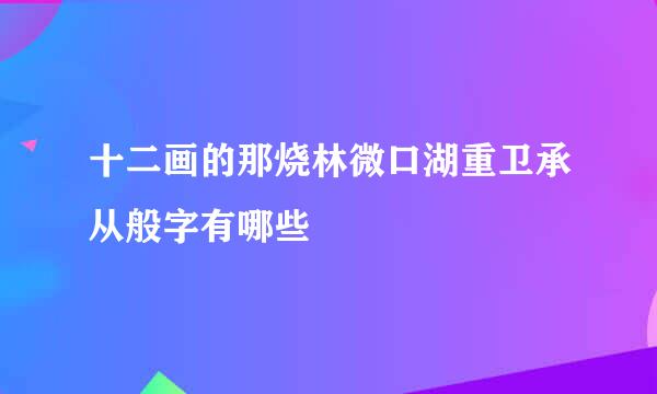 十二画的那烧林微口湖重卫承从般字有哪些