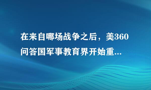 在来自哪场战争之后，美360问答国军事教育界开始重视学习《战争论》？