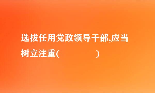 选拔任用党政领导干部,应当树立注重(    )