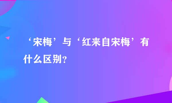 ‘宋梅’与‘红来自宋梅’有什么区别？