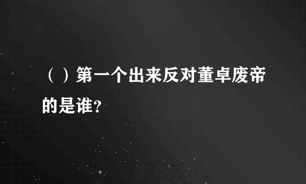 （）第一个出来反对董卓废帝的是谁？