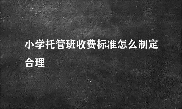 小学托管班收费标准怎么制定合理