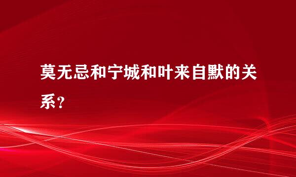 莫无忌和宁城和叶来自默的关系？