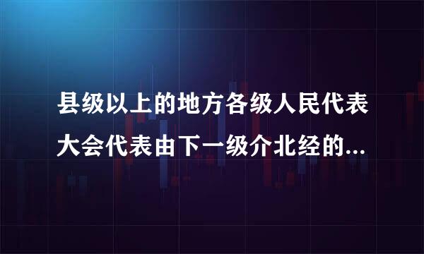 县级以上的地方各级人民代表大会代表由下一级介北经的人民代表大会选举。()