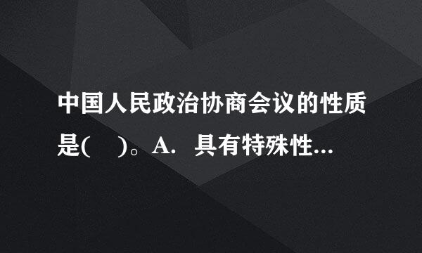 中国人民政治协商会议的性质是( )。A．具有特殊性质的党派组织形式B．准国家权力机关C．利元答控责又独特别的参政议政的团体D．有广泛代...