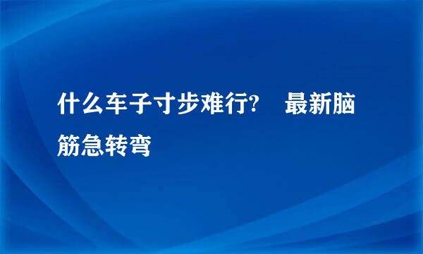 什么车子寸步难行? 最新脑筋急转弯