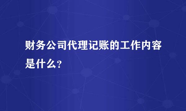 财务公司代理记账的工作内容是什么？