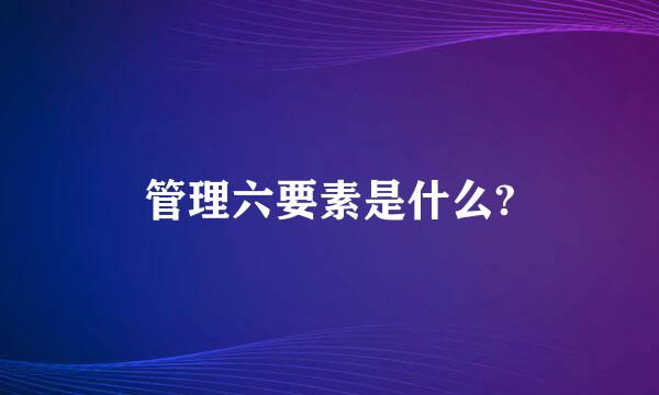 管理六要素是什么?