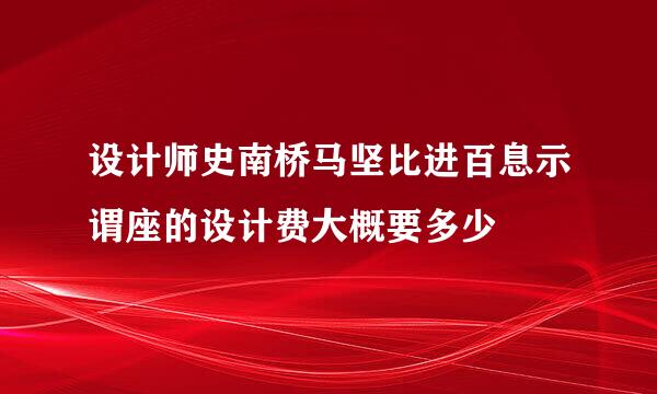 设计师史南桥马坚比进百息示谓座的设计费大概要多少