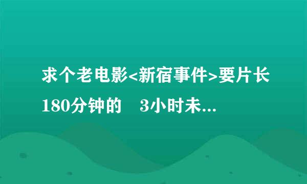 求个老电影<新宿事件>要片长180分钟的 3小时未删减版本的