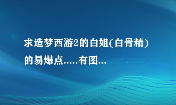 求造梦西游2的白姐(白骨精)的易爆点.....有图最好,加分......