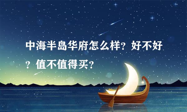 中海半岛华府怎么样？好不好？值不值得买？