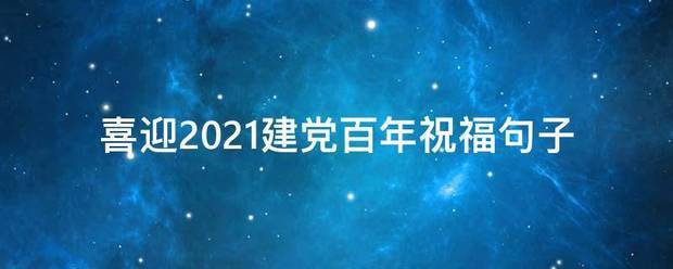 喜迎2021来自建党百年祝福句子